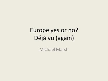 Europe yes or no? Déjà vu (again) Michael Marsh. Introduction What do we know about referendum voting? – It’s the government, stupid – It’s party loyaties.