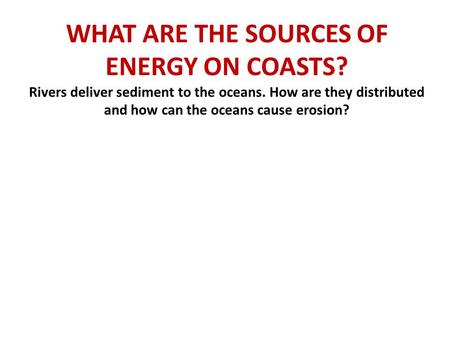 WHAT ARE THE SOURCES OF ENERGY ON COASTS? Rivers deliver sediment to the oceans. How are they distributed and how can the oceans cause erosion?