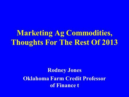 Marketing Ag Commodities, Thoughts For The Rest Of 2013 Rodney Jones Oklahoma Farm Credit Professor of Finance t.