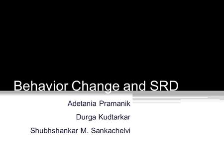 Behavior Change and SRD Adetania Pramanik Durga Kudtarkar Shubhshankar M. Sankachelvi.