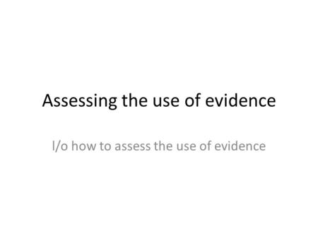 Assessing the use of evidence l/o how to assess the use of evidence.