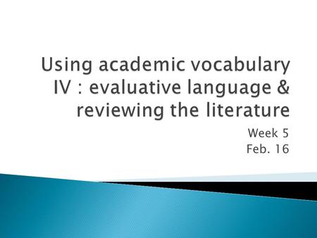 Week 5 Feb. 16.  Reviewing the Literature  Academic Vocabulary IV ◦ Evaluative Language.