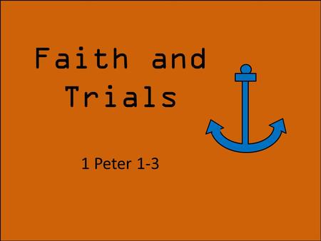 Faith and Trials 1 Peter 1-3. “That the trial of your faith, being much more precious than gold that perisheth, though it be tried with fire, might be.