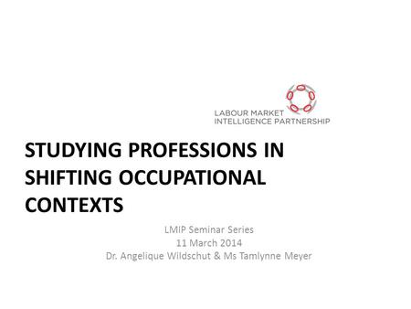 STUDYING PROFESSIONS IN SHIFTING OCCUPATIONAL CONTEXTS LMIP Seminar Series 11 March 2014 Dr. Angelique Wildschut & Ms Tamlynne Meyer.