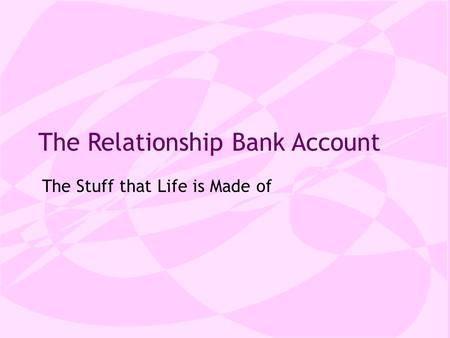 The Relationship Bank Account The Stuff that Life is Made of.