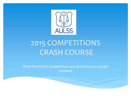 2015 COMPETITIONS CRASH COURSE What the AULSS competitions are, and how you can get involved.