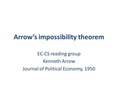 Arrow’s impossibility theorem EC-CS reading group Kenneth Arrow Journal of Political Economy, 1950.