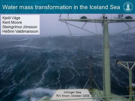 Water mass transformation in the Iceland Sea Irminger Sea, R/V Knorr, October 2008 Kjetil Våge Kent Moore Steingrímur Jónsson Héðinn Valdimarsson.