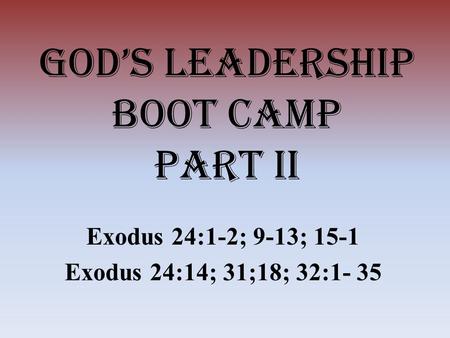 God’s Leadership Boot Camp Part II Exodus 24:1-2; 9-13; 15-1 Exodus 24:14; 31;18; 32:1- 35.