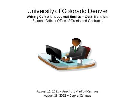 University of Colorado Denver Writing Compliant Journal Entries – Cost Transfers Finance Office / Office of Grants and Contracts August 16, 2012 – Anschutz.