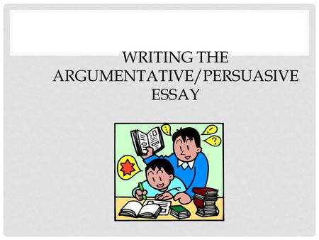Writing the Argumentative/Persuasive Essay
