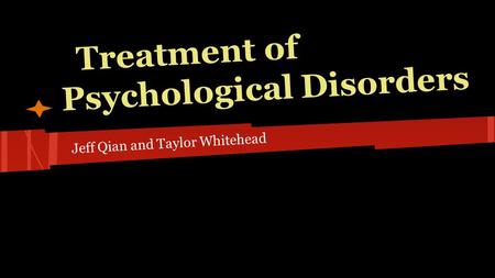 Treatment of Psychological Disorders Jeff Qian and Taylor Whitehead.