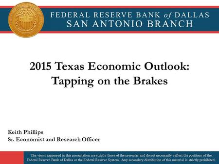 2015 Texas Economic Outlook: Tapping on the Brakes Keith Phillips Sr. Economist and Research Officer The views expressed in this presentation are strictly.