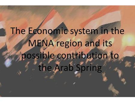 The Economic system in the MENA region and its possible contribution to the Arab Spring.