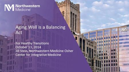 Aging Well is a Balancing Act For Healthy Transitions October 13, 2014 Jill Stein, Northwestern Medicine Osher Center for Integrative Medicine.