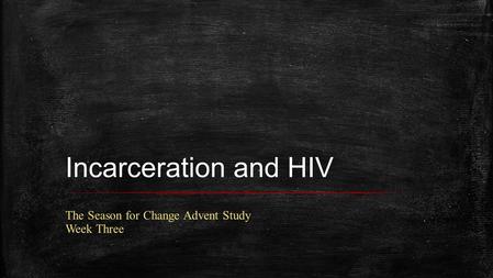 Incarceration and HIV The Season for Change Advent Study Week Three.