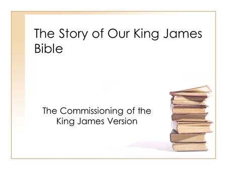 The Story of Our King James Bible The Commissioning of the King James Version.