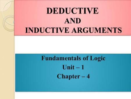 DEDUCTIVE AND INDUCTIVE ARGUMENTS Fundamentals of Logic Unit – 1 Chapter – 4 Fundamentals of Logic Unit – 1 Chapter – 4.