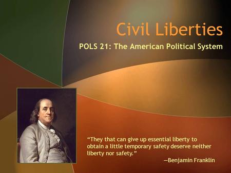 Civil Liberties POLS 21: The American Political System “They that can give up essential liberty to obtain a little temporary safety deserve neither liberty.