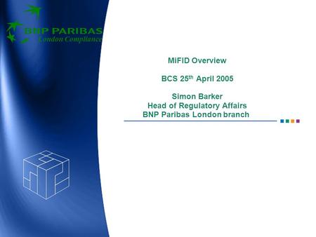 London Compliance MiFID Overview BCS 25 th April 2005 Simon Barker Head of Regulatory Affairs BNP Paribas London branch.