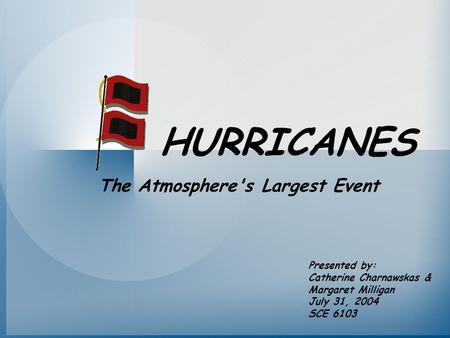 HURRICANES Presented by: Catherine Charnawskas & Margaret Milligan July 31, 2004 SCE 6103 The Atmosphere's Largest Event.