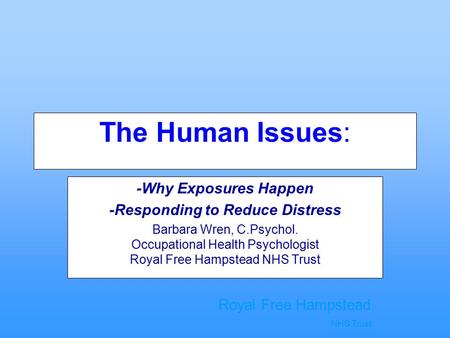 Royal Free Hampstead NHS Trust The Human Issues: -Why Exposures Happen -Responding to Reduce Distress Barbara Wren, C.Psychol. Occupational Health Psychologist.