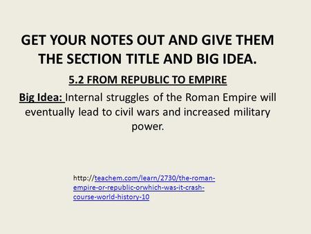 GET YOUR NOTES OUT AND GIVE THEM THE SECTION TITLE AND BIG IDEA. 5.2 FROM REPUBLIC TO EMPIRE Big Idea: Internal struggles of the Roman Empire will eventually.