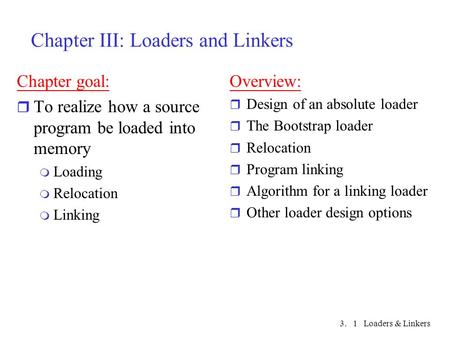 3. Loaders & Linkers1 Chapter III: Loaders and Linkers Chapter goal: r To realize how a source program be loaded into memory m Loading m Relocation m Linking.