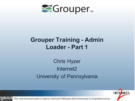 Grouper Training - Admin Loader - Part 1 Chris Hyzer Internet2 University of Pennsylvania This work licensed under a Creative Commons Attribution-NonCommercial.