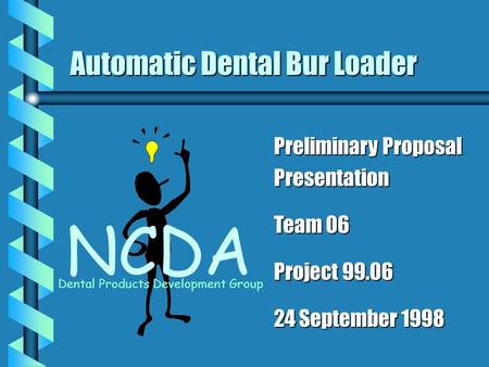 Automatic Dental Bur Loader NCDA Dental Products Development Group Preliminary Proposal Presentation Team 06 Project 99.06 24 September 1998.