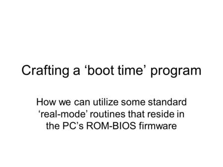 Crafting a ‘boot time’ program How we can utilize some standard ‘real-mode’ routines that reside in the PC’s ROM-BIOS firmware.