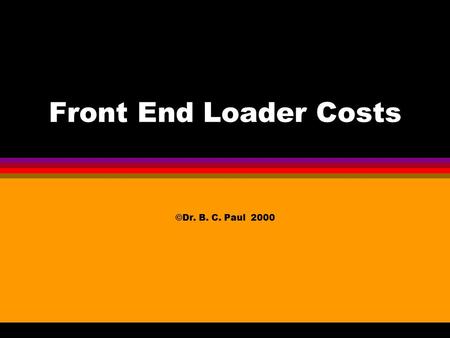 Front End Loader Costs ©Dr. B. C. Paul 2000 Start Detailed Economic Comparison of 3 machines l Strategy Go Through Each Machine and Figure the Cost Compare.