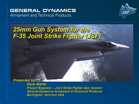25mm Gun System for the F-35 Joint Strike Fighter (JSF) Presented by: Dave Maher Project Engineer – Joint Strike Fighter Gun System General Dynamics Armament.