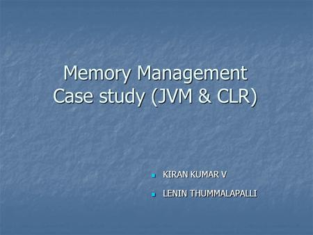 Memory Management Case study (JVM & CLR) KIRAN KUMAR V KIRAN KUMAR V LENIN THUMMALAPALLI LENIN THUMMALAPALLI.