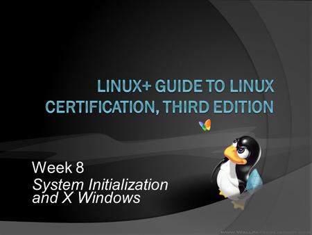 Week 8 System Initialization and X Windows. Objectives  Summarize the major steps necessary to boot a Linux system  Configure the LILO and GRUB boot.