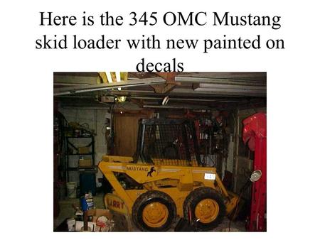 Here is the 345 OMC Mustang skid loader with new painted on decals.