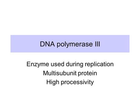 DNA polymerase III Enzyme used during replication Multisubunit protein High processivity.