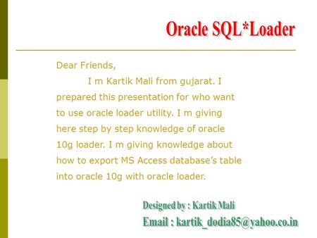 Dear Friends, I m Kartik Mali from gujarat. I prepared this presentation for who want to use oracle loader utility. I m giving here step by step knowledge.