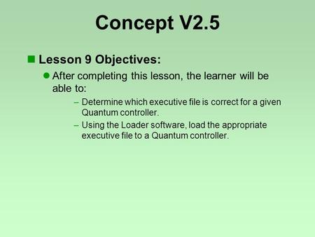 Concept V2.5 Lesson 9 Objectives: After completing this lesson, the learner will be able to: –Determine which executive file is correct for a given Quantum.