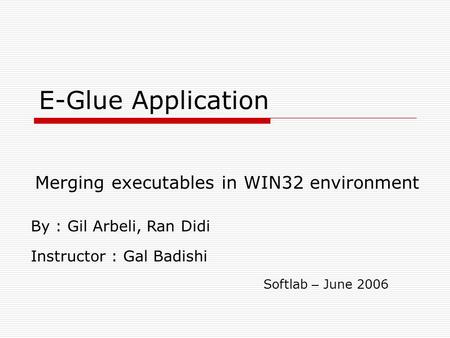 E-Glue Application Merging executables in WIN32 environment By : Gil Arbeli, Ran Didi Instructor : Gal Badishi Softlab – June 2006.