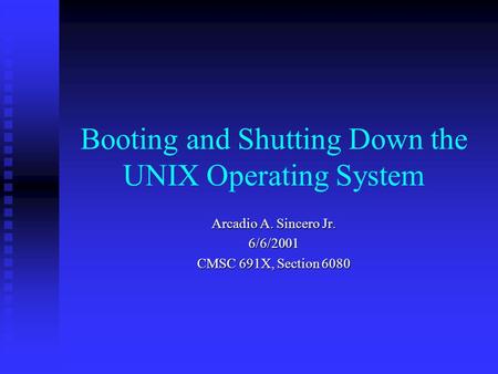 Booting and Shutting Down the UNIX Operating System Arcadio A. Sincero Jr. 6/6/2001 CMSC 691X, Section 6080.