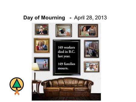 Day of Mourning - April 28, 2013. Day of Mourning April 28, 2013 “Day of Mourning” is a day intended to recognize those who lost their lives as a result.