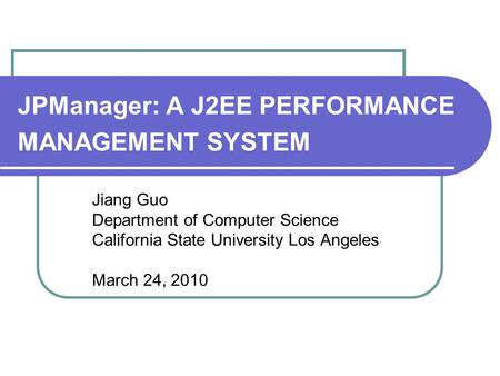 JPManager: A J2EE PERFORMANCE MANAGEMENT SYSTEM Jiang Guo Department of Computer Science California State University Los Angeles March 24, 2010.