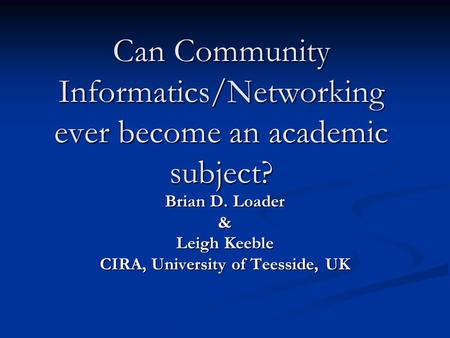 Can Community Informatics/Networking ever become an academic subject? Brian D. Loader & Leigh Keeble CIRA, University of Teesside, UK.