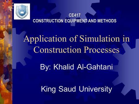 Application of Simulation in Construction Processes By: Khalid Al-Gahtani King Saud University CE417 CONSTRUCTION EQUIPMENT AND METHODS.