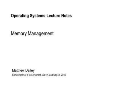 Operating Systems Lecture Notes Memory Management Matthew Dailey Some material © Silberschatz, Galvin, and Gagne, 2002.