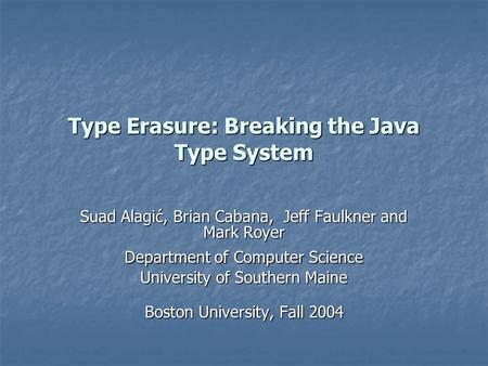 Type Erasure: Breaking the Java Type System Suad Alagić, Brian Cabana, Jeff Faulkner and Mark Royer Department of Computer Science University of Southern.