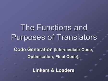 The Functions and Purposes of Translators Code Generation (Intermediate Code, Optimisation, Final Code), Linkers & Loaders.