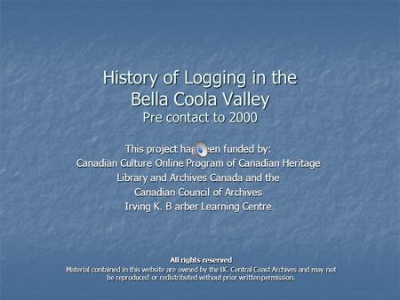 History of Logging in the Bella Coola Valley Pre contact to 2000 This project has been funded by: Canadian Culture Online Program of Canadian Heritage.