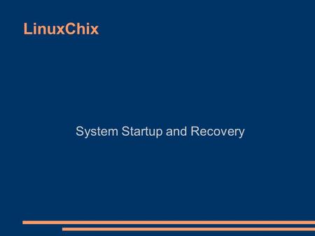 LinuxChix System Startup and Recovery. What happens at startup? ● The BIOS loads and runs the MBR ● A series of bootstrap programs are loaded – see.
